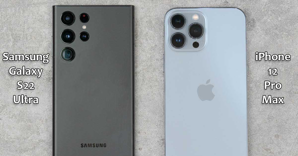 So sánh Galaxy S22 Ultra và iPhone 12 Pro Max: Nên mua máy nào hợp lý hơn?