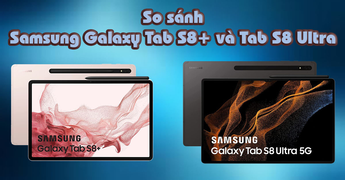 So sánh Samsung Galaxy Tab S8+ và S8 Ultra: Mua máy nào ngon hơn?
