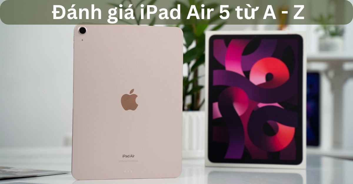 Đánh giá iPad Air 5 (2022): “Air” nhưng trải nghiệm rất “Pro”
