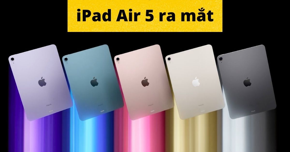 Apple iPad Air 5 ra mắt chính thức: Chip M1 cực nhanh, Hỗ trợ 5G, Nhiều màu sắc đẹp, Giá từ 13.7 triệu
