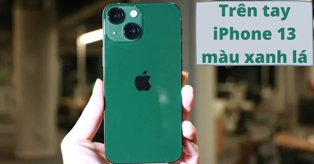 iPhone 13 màu xanh lá cây: Siêu phẩm cực hot năm 2022