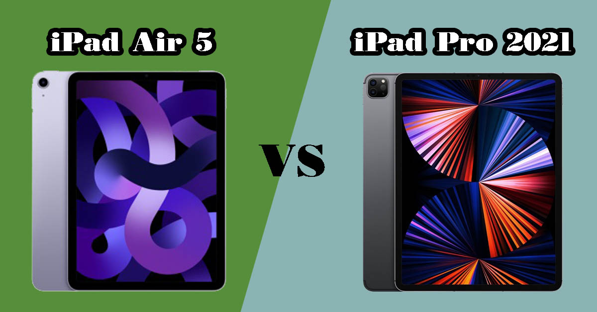 So sánh iPad Air 5 và iPad Pro 2021: Sự khác biệt ở đâu?