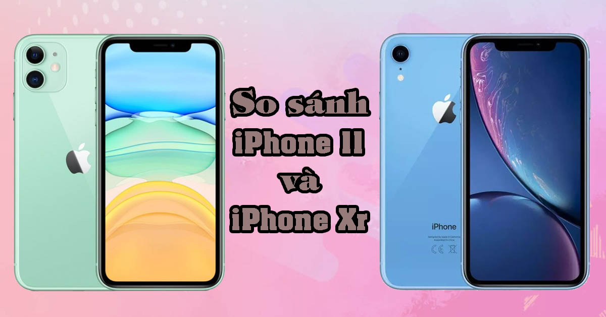 So sánh iPhone 11 và iPhone Xr: Sự khác biệt nằm ở đâu?