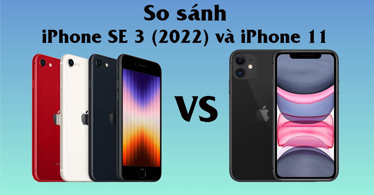 So sánh iPhone SE 2022 và iPhone 11: Sự khác biệt nằm ở đâu?
