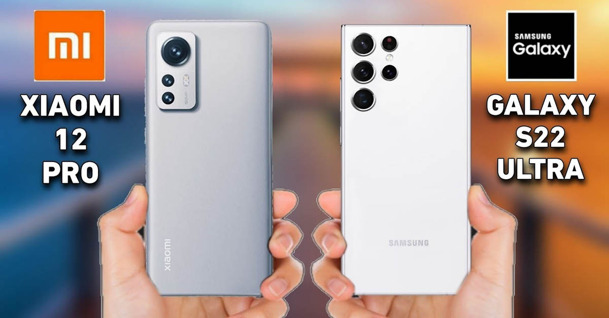 So sánh Xiaomi 12 Pro và Samsung S22 Ultra: Nên mua máy nào?