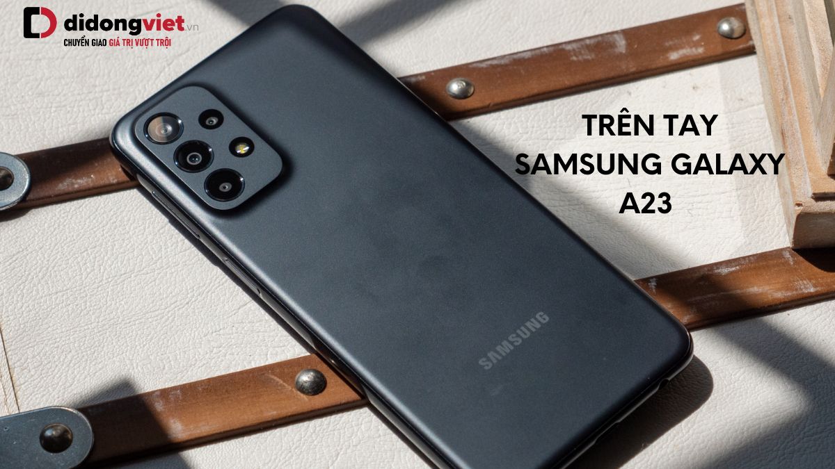 Trên tay điện thoại Samsung Galaxy A23: Chip Snapdragon 680, hệ thống camera nâng cấp