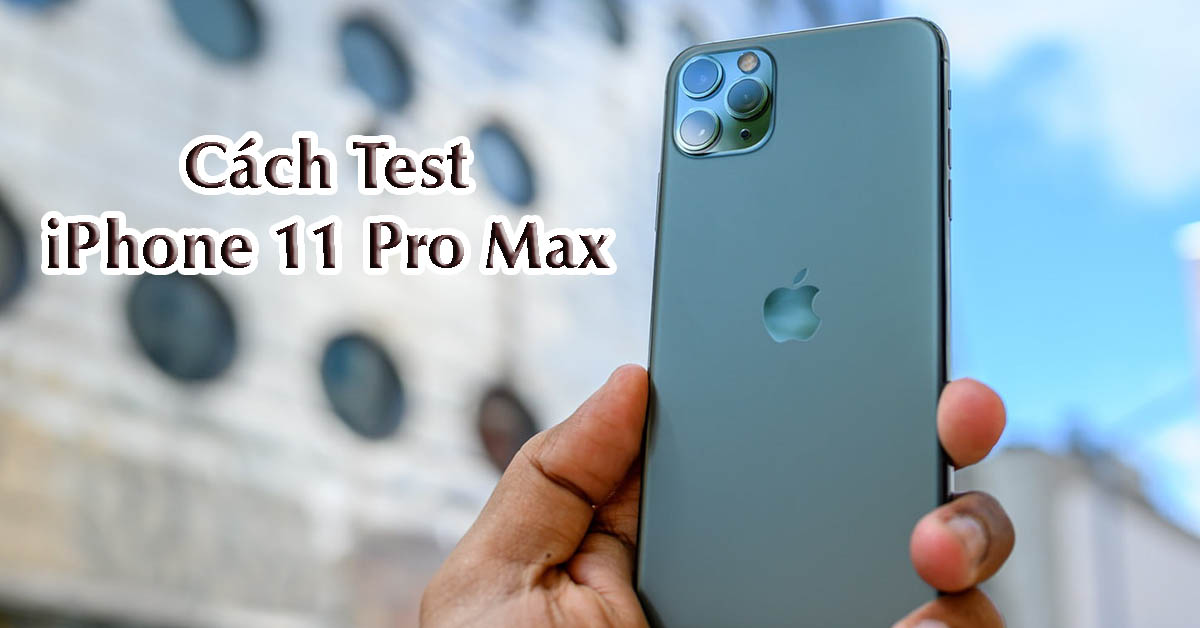 Cách test iPhone 11 Pro Max chính hãng đảm bảo chất lượng chuẩn xác nhất