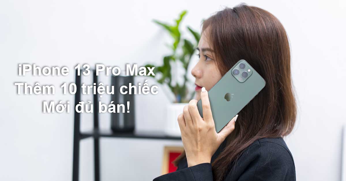 Chính Apple cũng không ngờ iPhone 13 Pro Max quá “hot”, “Táo khuyết” phải sản xuất thêm 10 triệu chiếc mới đủ bán