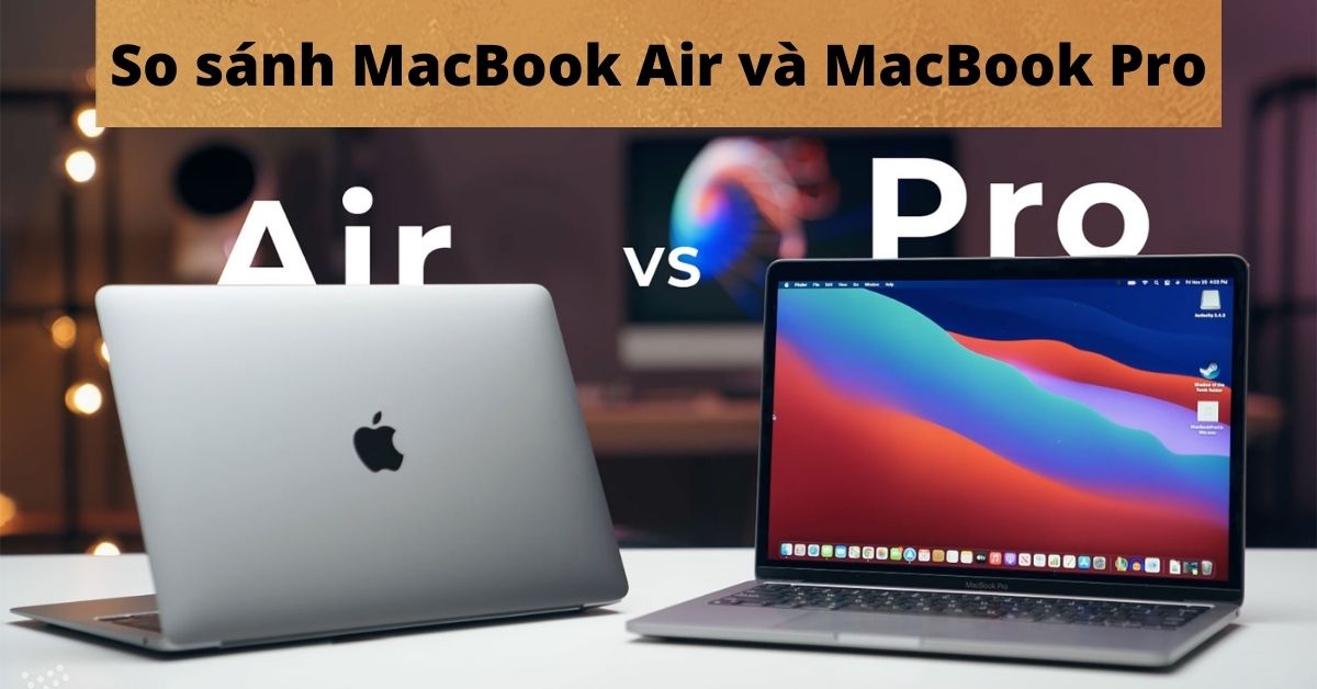 So sánh MacBook Air và MacBook Pro: Nên mua dòng nào phù hợp với bạn?