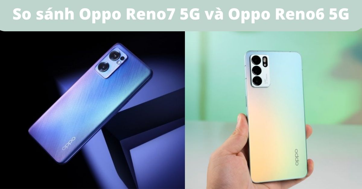 So sánh OPPO Reno7 5G và OPPO Reno6 5G: Sự khác biệt ở đâu?