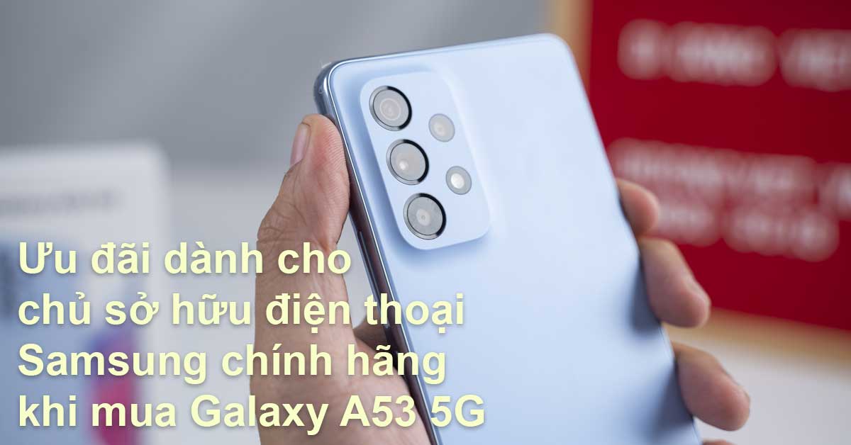 Ưu đãi dành cho chủ sở hữu điện thoại Samsung chính hãng khi mua Samsung Galaxy A53 5G