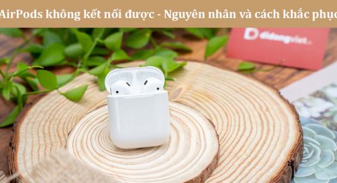 Hướng dẫn khắc phục tình trạng AirPods không kết nối được với iPhone, iPad, Macbook, PC, Laptop, Android AirPods không kết nối được