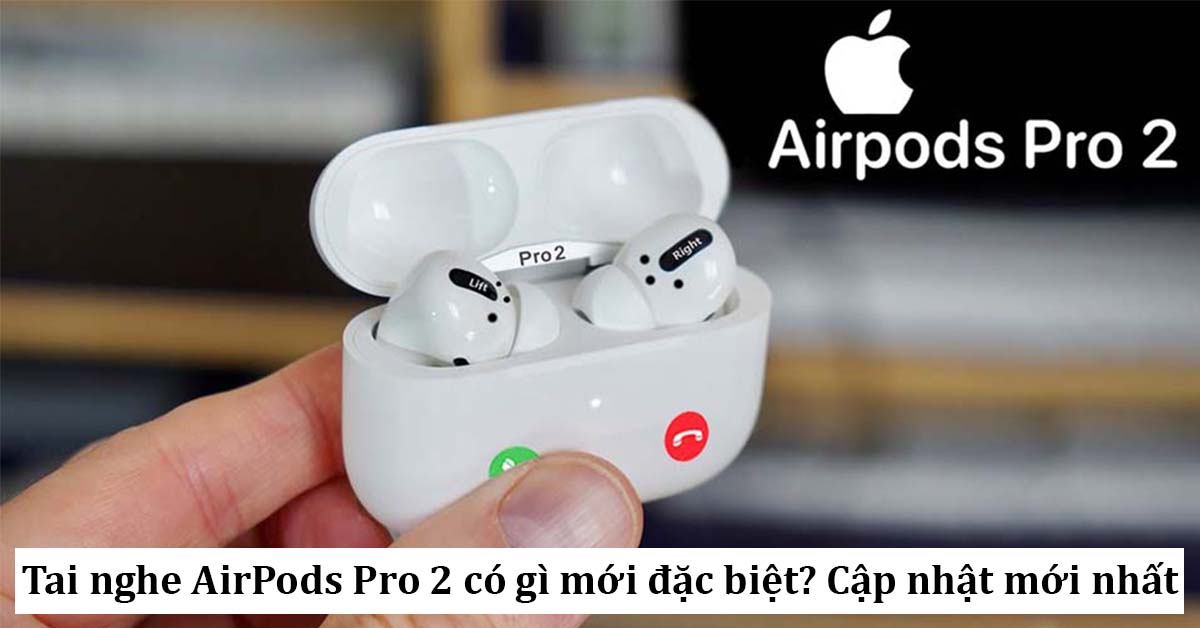 Tai nghe AirPods Pro 2: Tất tần tật thông tin mới nhất liên tục cập nhật cho bạn