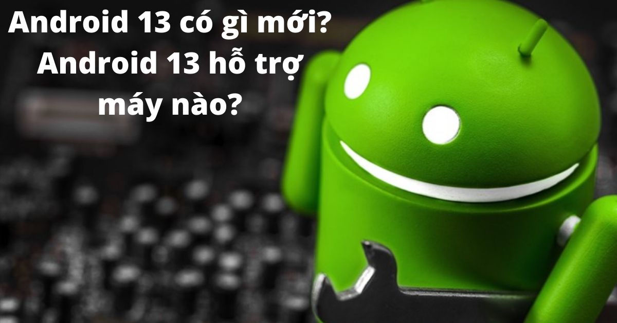 Android 13 có gì mới? Android 13 hỗ trợ máy nào? Có nên cập nhật Android 13?