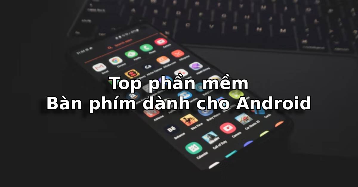 Top 3 bàn phím Tiếng Việt tốt nhất dành cho smartphone Android bạn nên thử ngay