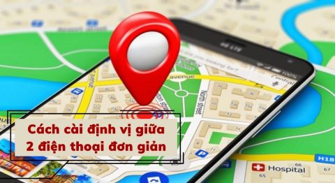 Hướng dẫn cách cài định vị giữa 2 điện thoại iPhone, Samsung, OPPO, Xiaomi, Android++ Cách cài định vị giữa 2 điện thoại