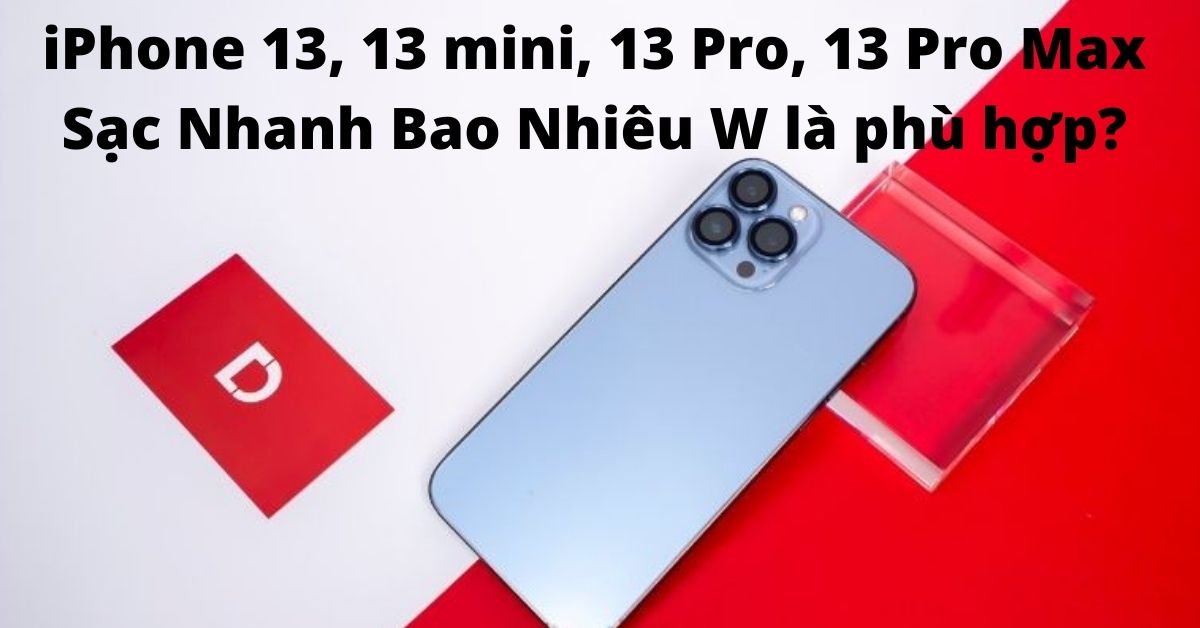 iPhone 13, 13 mini, 13 Pro, 13 Pro Max Sạc Nhanh Bao Nhiêu W là phù hợp?