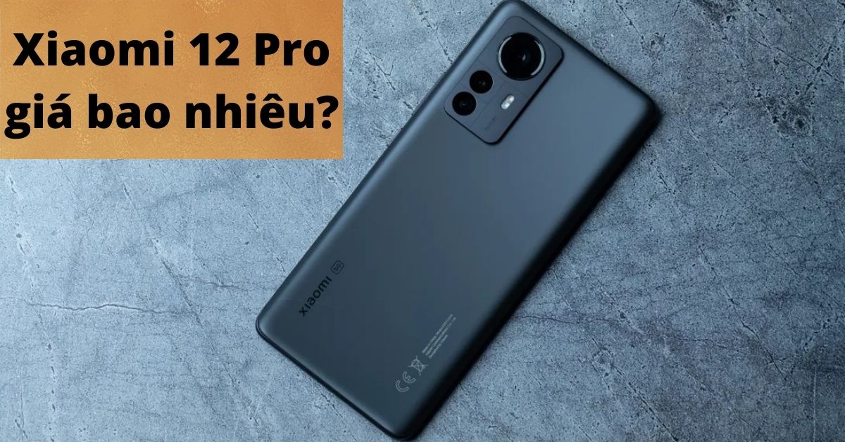 Xiaomi 12 Pro giá bao nhiêu 2022? Tổng hợp bảng giá Xiaomi 12 Pro chi tiết nhất cho bạn