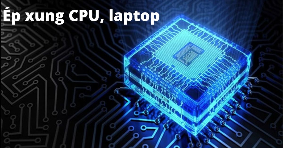 Hướng dẫn chi tiết cách ép xung CPU laptop, PC