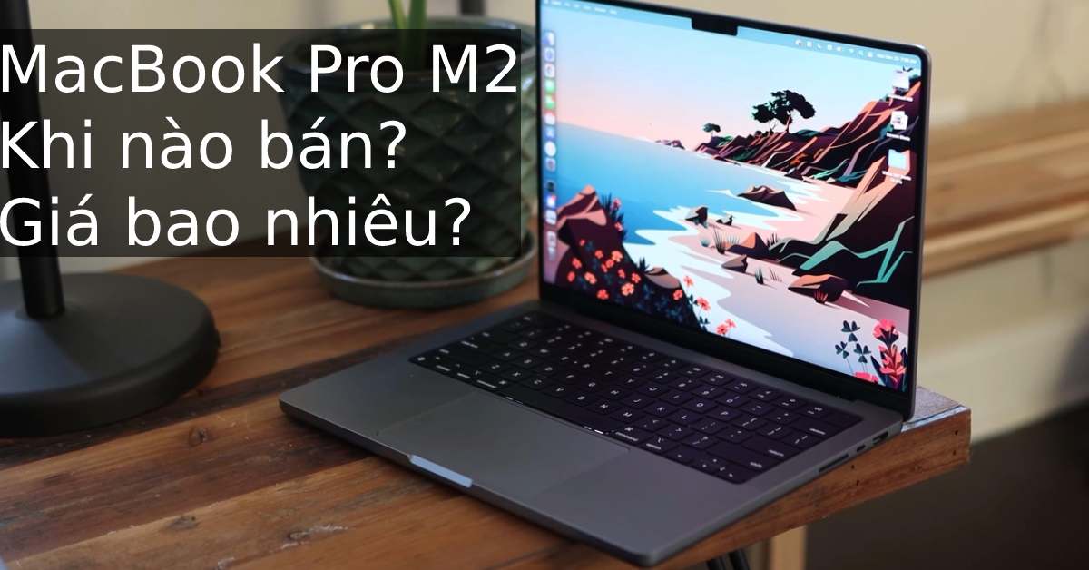 MacBook Pro M2 2022 Khi nào ra mắt tại Việt Nam? Giá bao nhiêu?