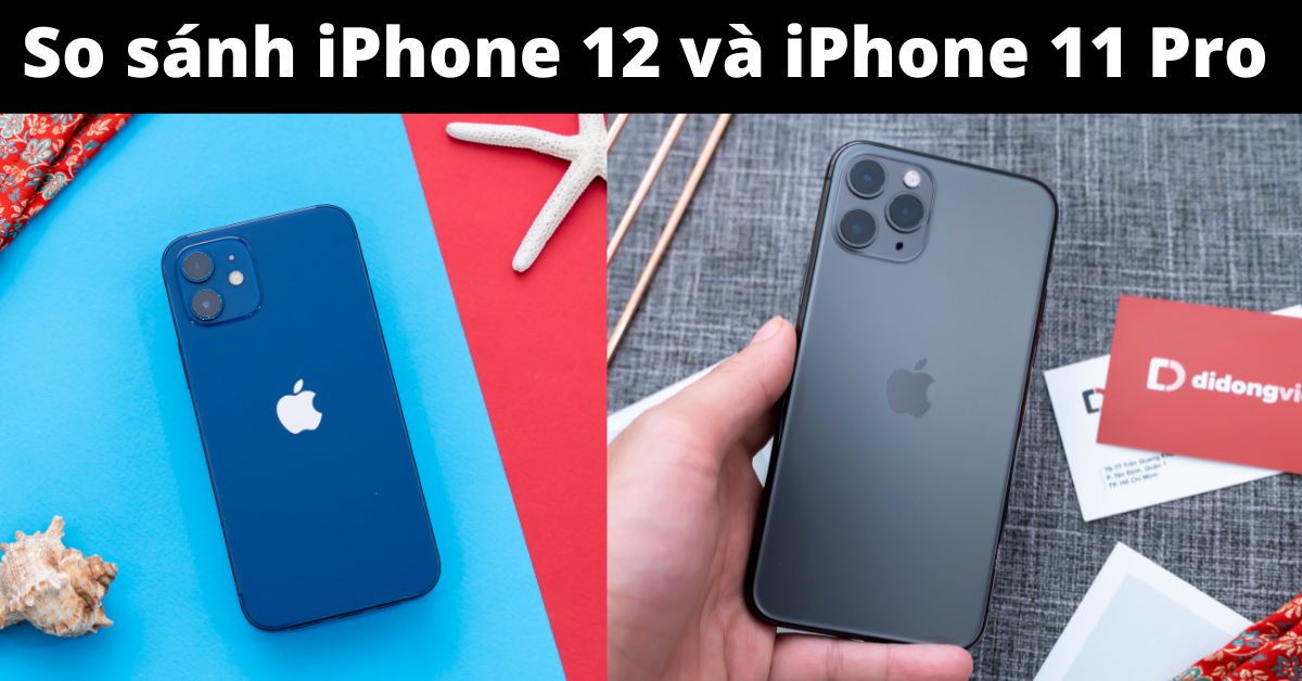 So Sánh iPhone 12 và 11 Pro: Sự khác biệt nằm ở đâu?