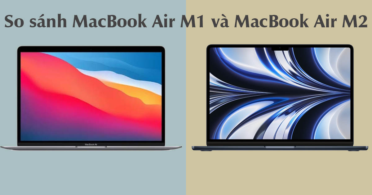 So sánh MacBook Air M1 và Air M2 (2022): Khác nhau như thế nào?