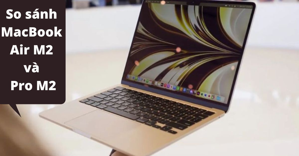 So sánh MacBook Air M2 và Pro M2 (2022): Khác nhau như thế nào?