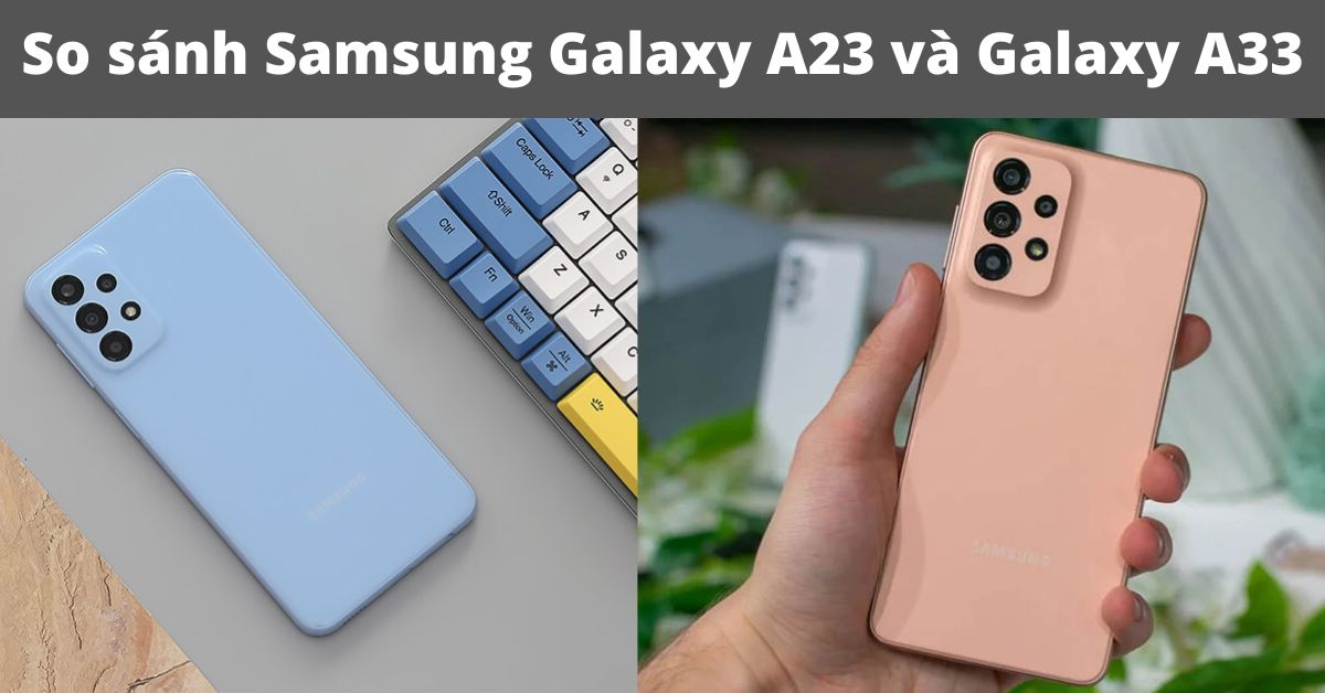 So sánh Samsung Galaxy A23 và Galaxy A33: Khác nhau như thế nào?