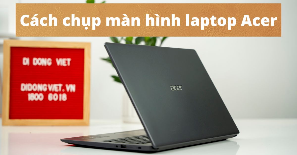 Hướng dẫn 8 Cách chụp màn hình Laptop Acer Win 10, 11, 7 cực dễ cho người mới