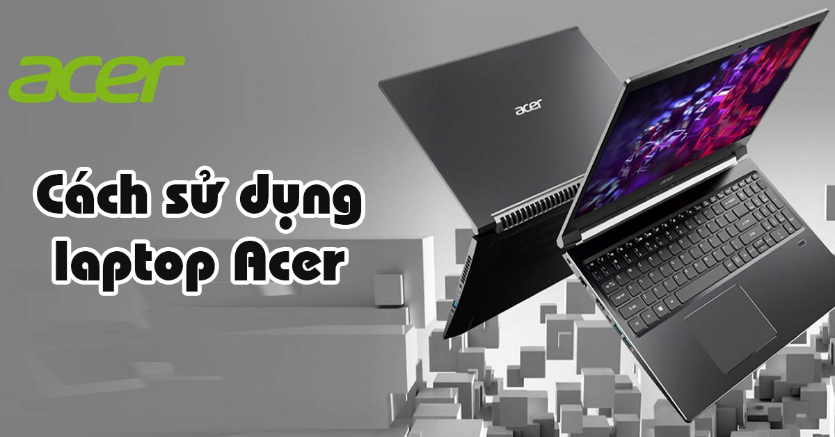 Hướng dẫn cách sử dụng Laptop Acer cho người mới đơn giản nhất