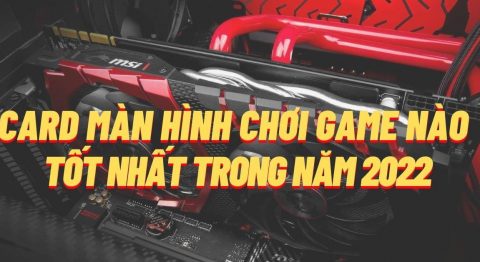 Lựa chọn Card màn hình chơi game tốt nhất trong năm 2022 card màn hình chơi game
