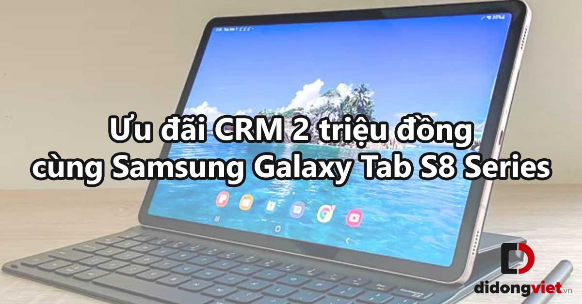 Chương Trình Ưu Đãi CRM 2 Triệu Đồng Dành Cho Người Dùng Khi Mua Galaxy Tab S8 Series