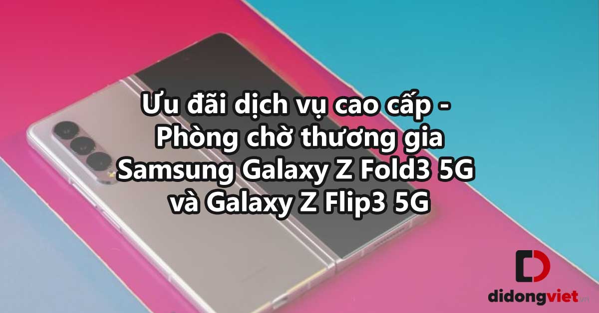 Ưu Đãi Dịch Vụ Cao Cấp và Phòng Chờ Thương Gia Dành Cho Chủ Sở Hữu Samsung Galaxy Z Fold3 5G Và Z Flip3 5G
