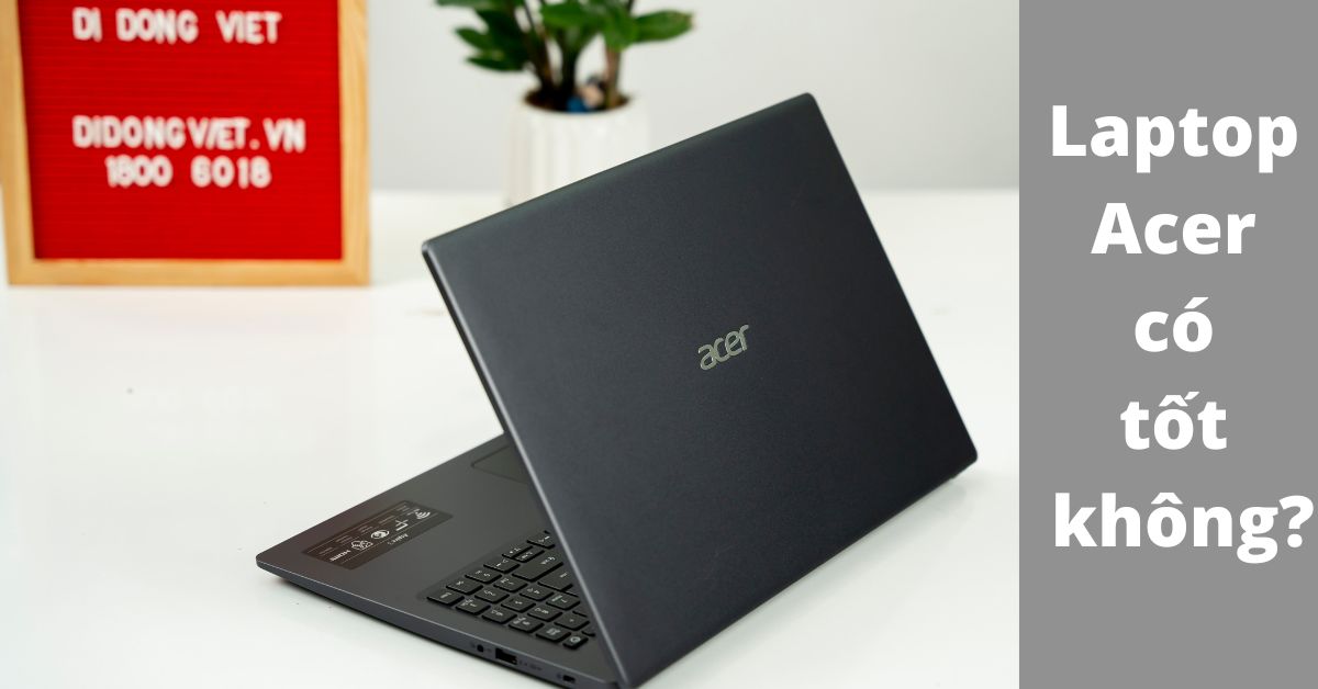 Laptop Acer có tốt không? Có nên mua laptop Acer không? 