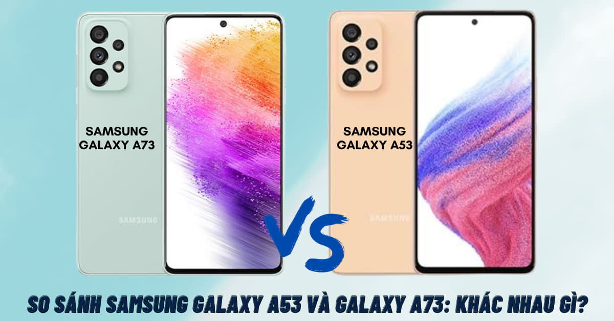 So sánh Samsung Galaxy A53 và Galaxy A73: Nên mua máy nào hợp lý hơn?