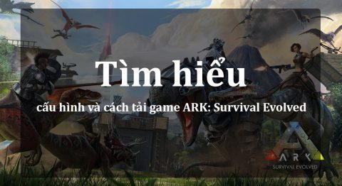 Cấu hình và cách tải ARK: Survival Evolved trên Mobile, PC tải game ARK