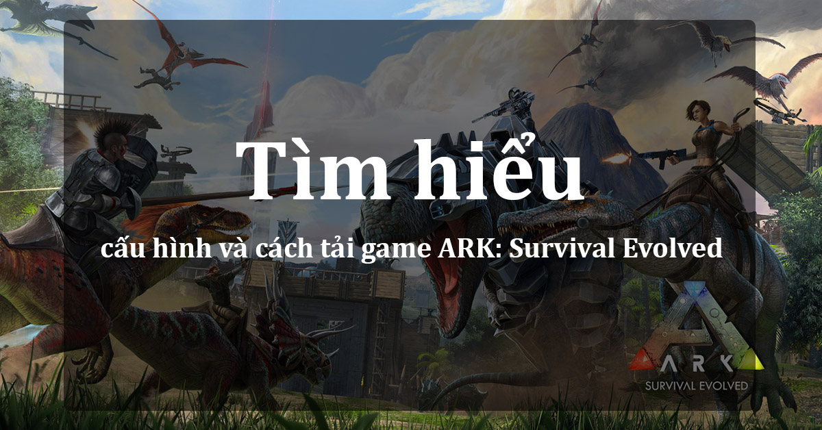 Cấu hình và cách tải ARK: Survival Evolved trên Mobile, PC