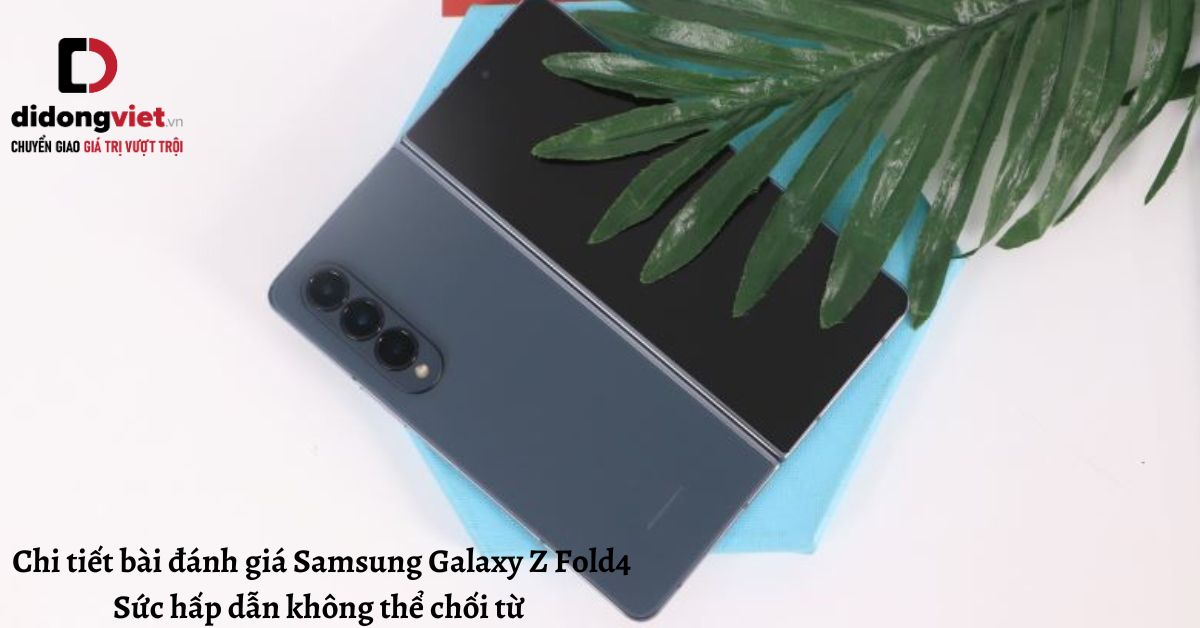 Chi tiết bài đánh giá Samsung Galaxy Z Fold4: Sức hấp dẫn không thể chối từ