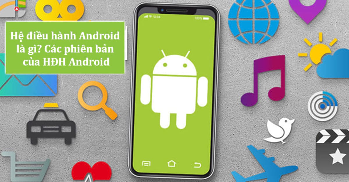 Tìm hiểu về hệ điều hành Android: Khái niệm, ưu nhược điểm, các phiên bản hiện tại
