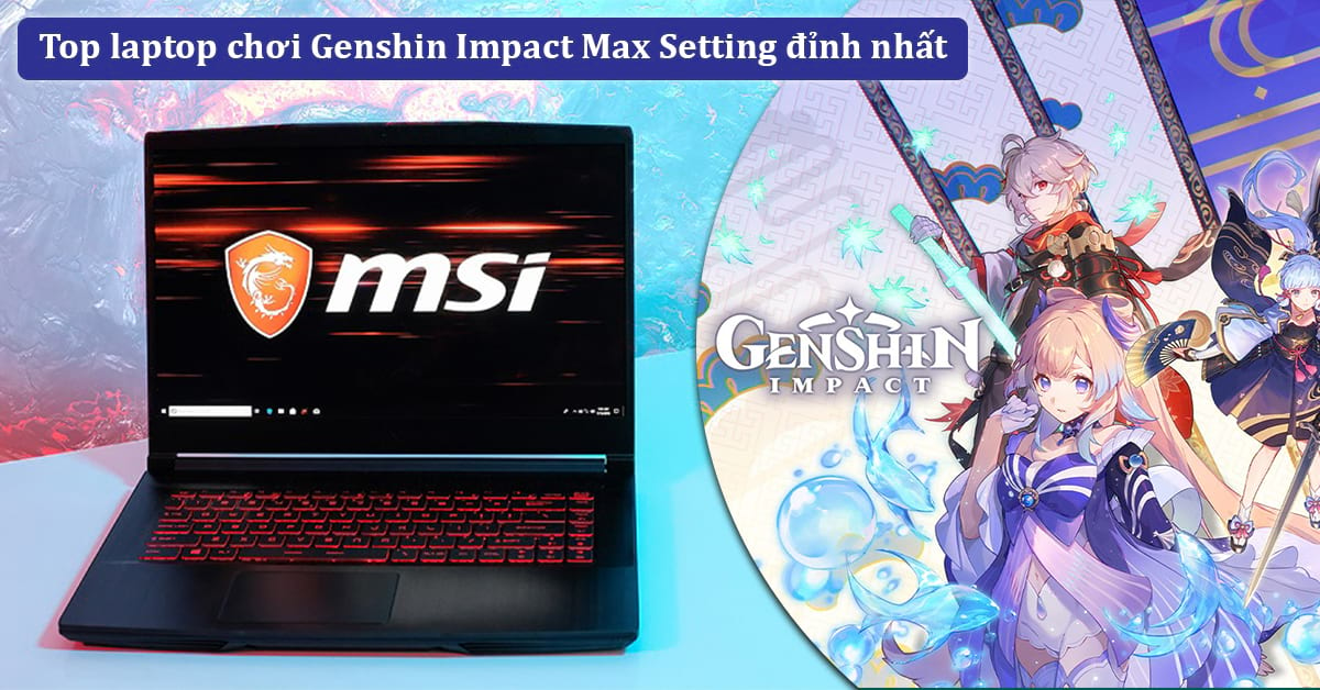 Tổng hợp 10 laptop chơi Genshin Impact Max Setting đỉnh nhất mà bạn nên mua