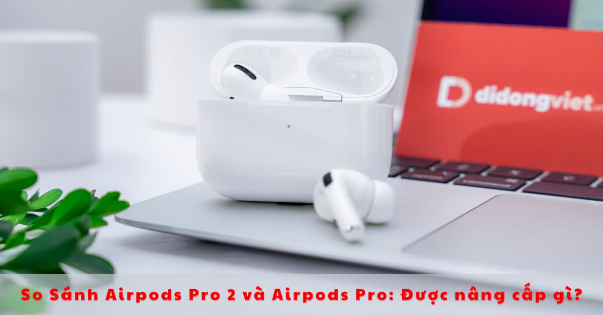 So Sánh AirPods Pro 2 và AirPods Pro: Khác nhau như thế nào?