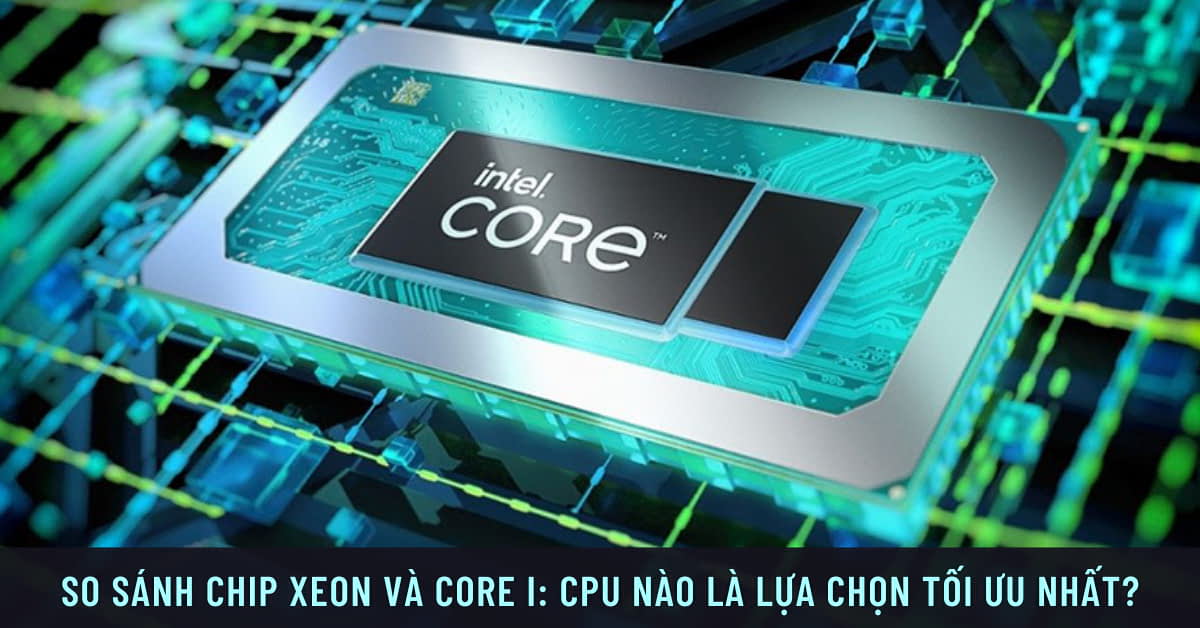 Xeon vs Core I: So sánh về thông số, hiệu năng – Nên mua dòng nào?