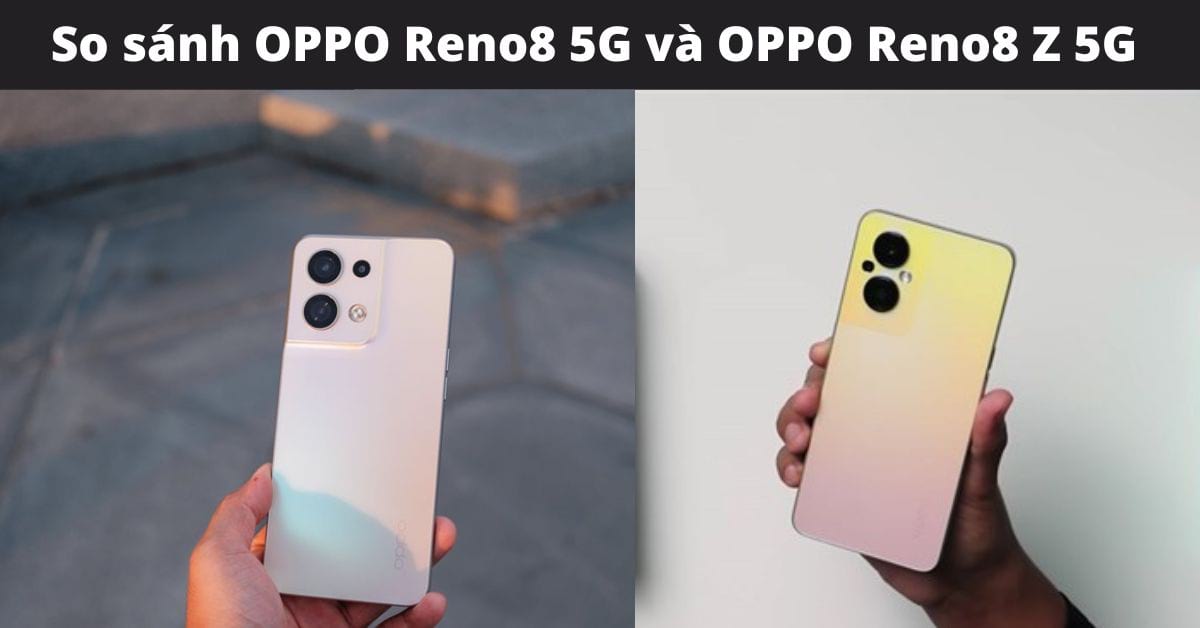 So sánh OPPO Reno8 5G và OPPO Reno8 Z 5G: Khác nhau ở điểm nào?