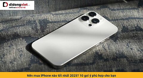 Nên mua iPhone nào tốt nhất 2025? 10 gợi ý phù hợp cho bạn