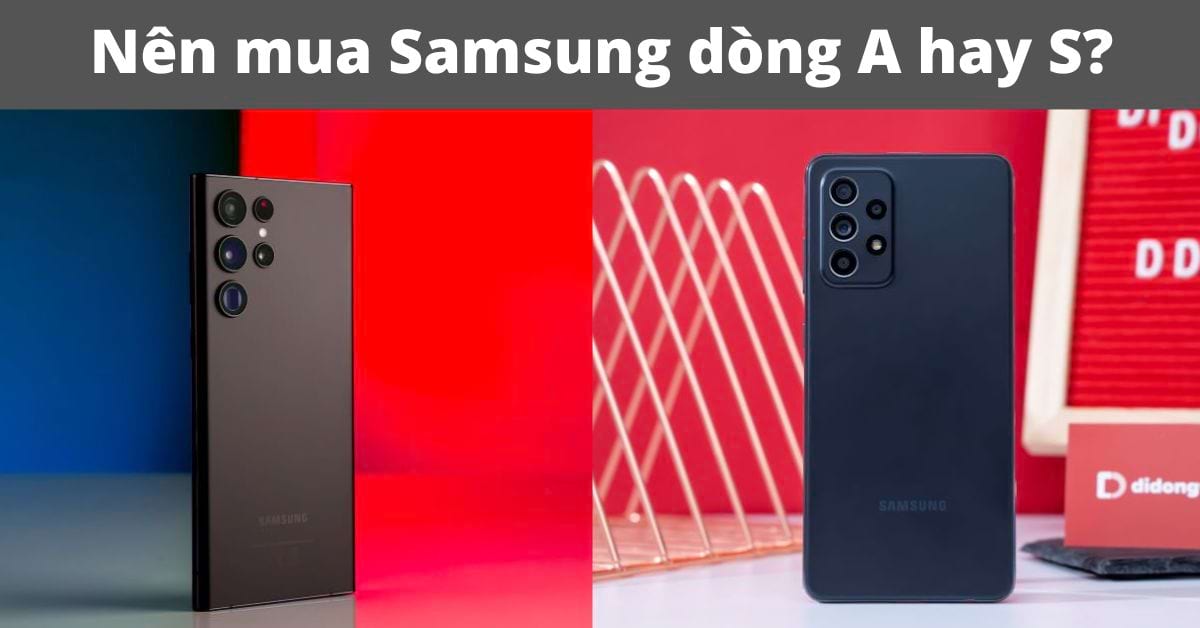 Nên mua Samsung dòng A hay S: So sánh chi tiết từ A đến Z?