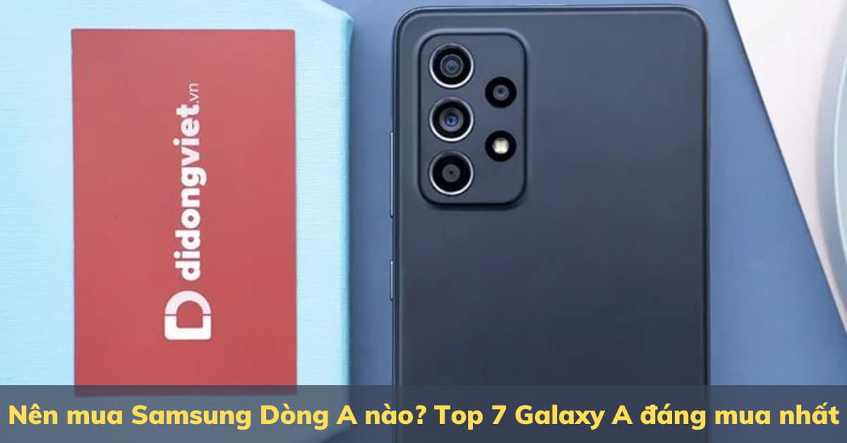 Nên mua Samsung Dòng A nào? Top 7 Galaxy A Series đáng mua nhất 2022