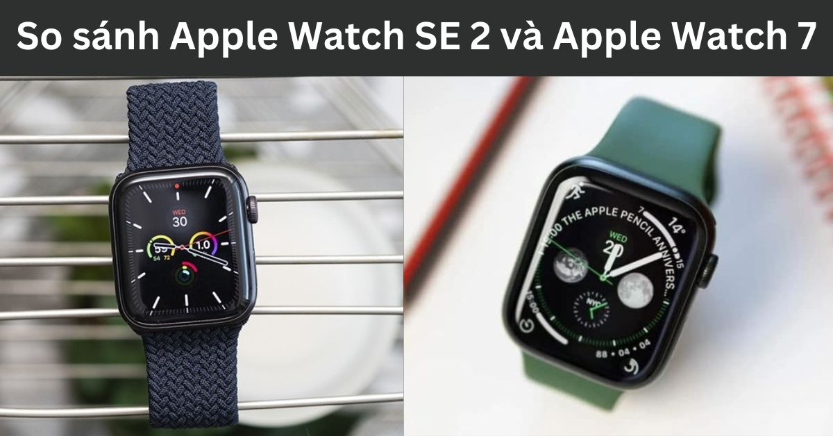 So sánh Apple Watch SE 2 và Apple Watch 7: Khác nhau như thế nào?