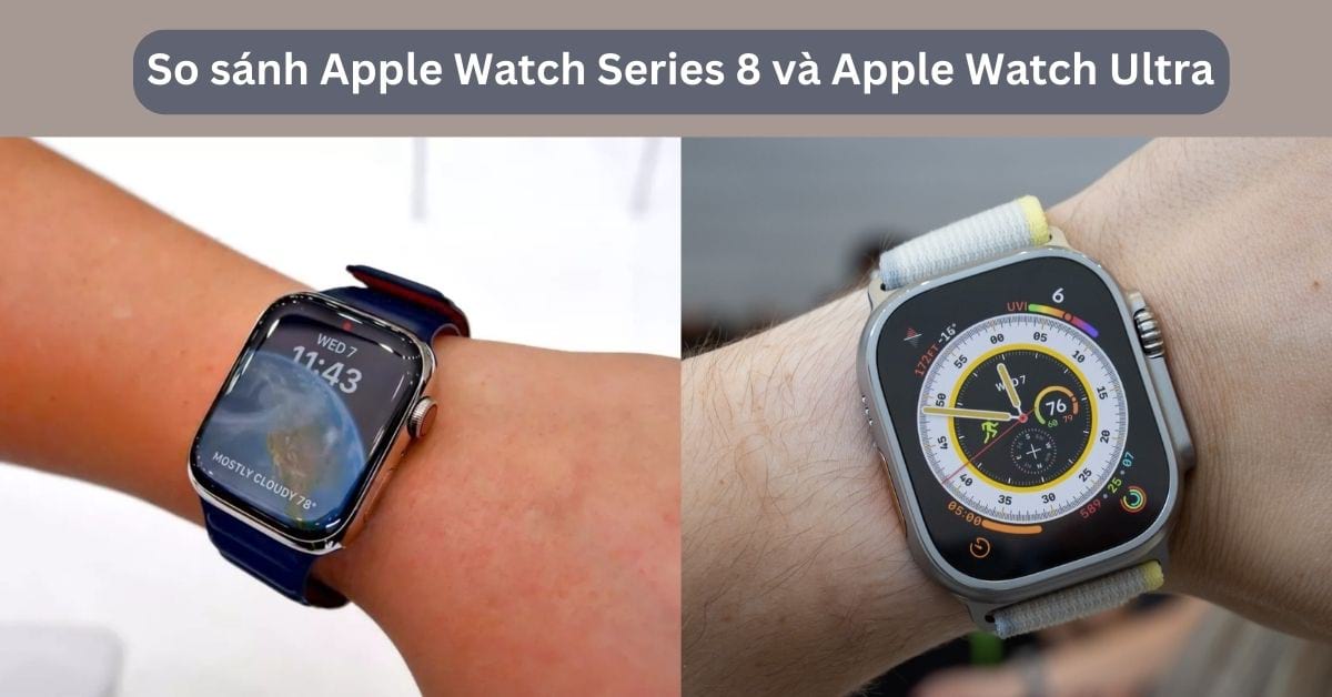 So sánh Apple Watch Series 8 và Apple Watch Ultra: Nên mua gì hơn?