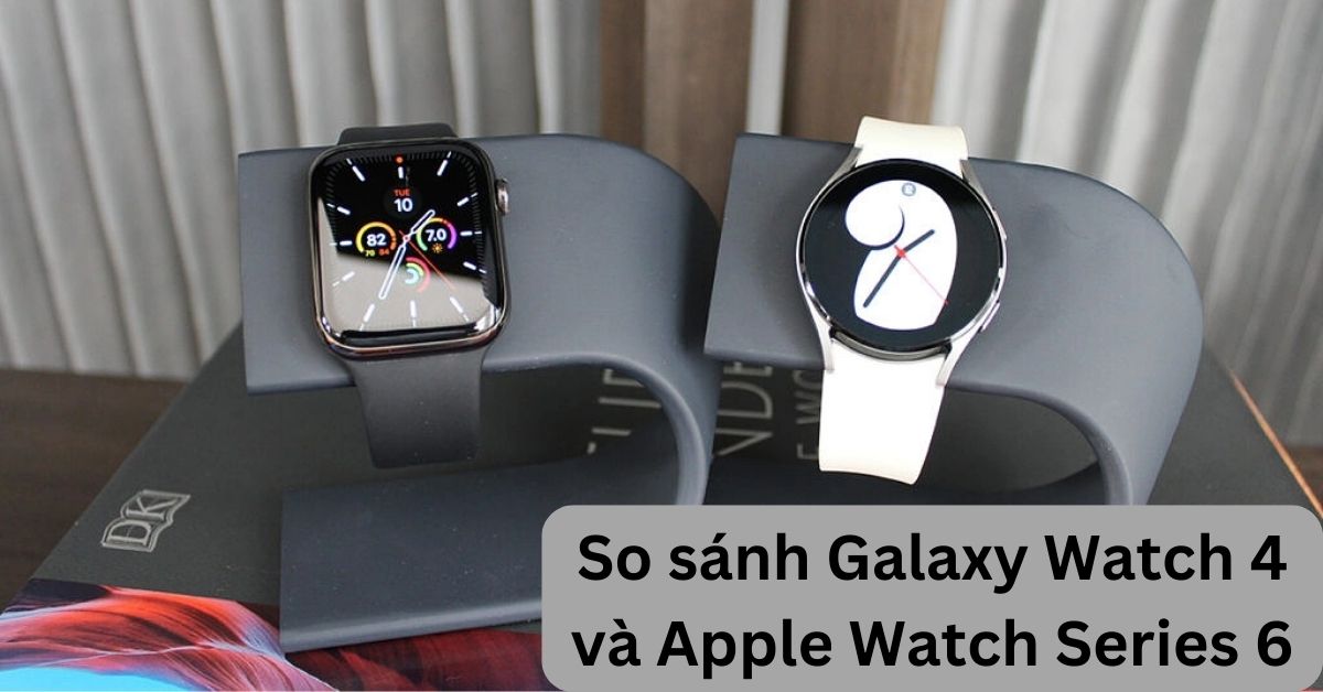 So sánh Galaxy Watch 4 và Apple Watch Series 6 chi tiết nhất