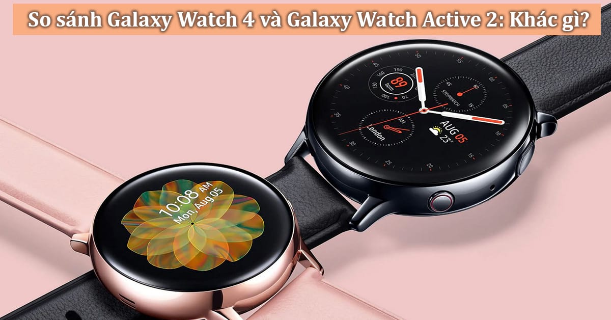 So sánh Galaxy Watch 4 và Galaxy Watch Active 2: Mua dòng nào?